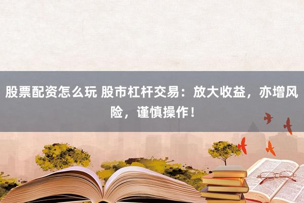 股票配资怎么玩 股市杠杆交易：放大收益，亦增风险，谨慎操作！