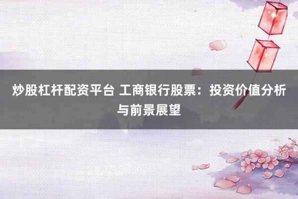 炒股杠杆配资平台 工商银行股票：投资价值分析与前景展望