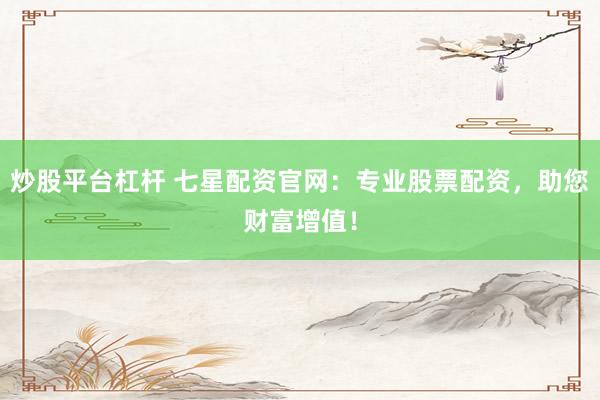 炒股平台杠杆 七星配资官网：专业股票配资，助您财富增值！