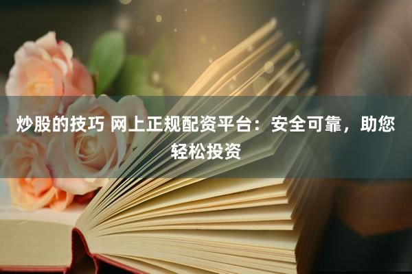 炒股的技巧 网上正规配资平台：安全可靠，助您轻松投资