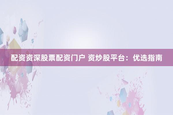 配资资深股票配资门户 资炒股平台：优选指南