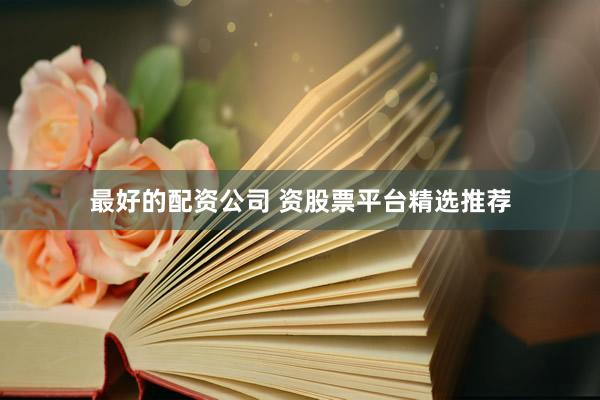 最好的配资公司 资股票平台精选推荐
