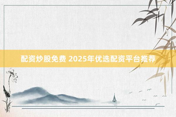 配资炒股免费 2025年优选配资平台推荐