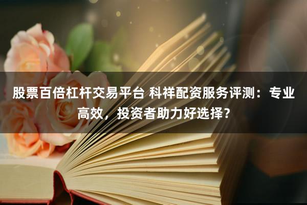 股票百倍杠杆交易平台 科祥配资服务评测：专业高效，投资者助力好选择？