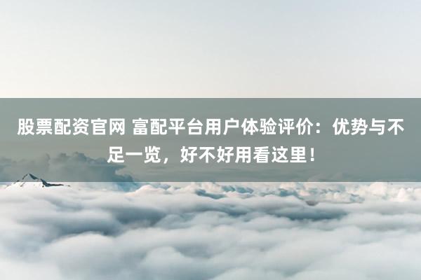 股票配资官网 富配平台用户体验评价：优势与不足一览，好不好用看这里！