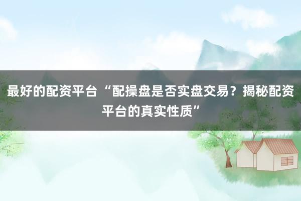 最好的配资平台 “配操盘是否实盘交易？揭秘配资平台的真实性质”