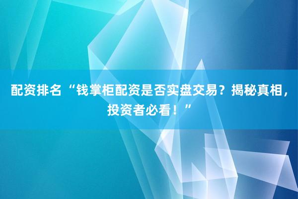 配资排名 “钱掌柜配资是否实盘交易？揭秘真相，投资者必看！”