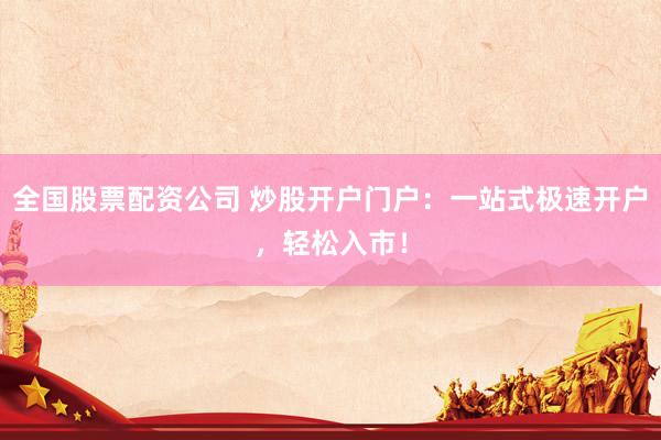 全国股票配资公司 炒股开户门户：一站式极速开户，轻松入市！