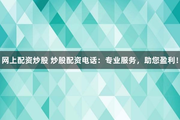 网上配资炒股 炒股配资电话：专业服务，助您盈利！