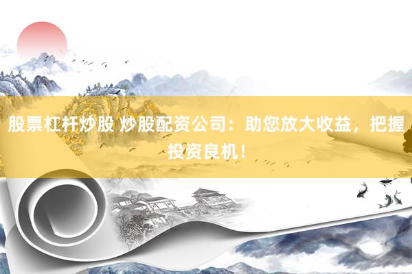股票杠杆炒股 炒股配资公司：助您放大收益，把握投资良机！