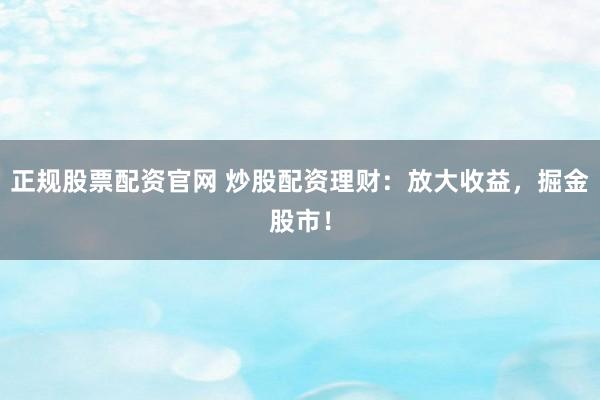 正规股票配资官网 炒股配资理财：放大收益，掘金股市！