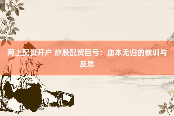 网上配资开户 炒股配资巨亏：血本无归的教训与反思