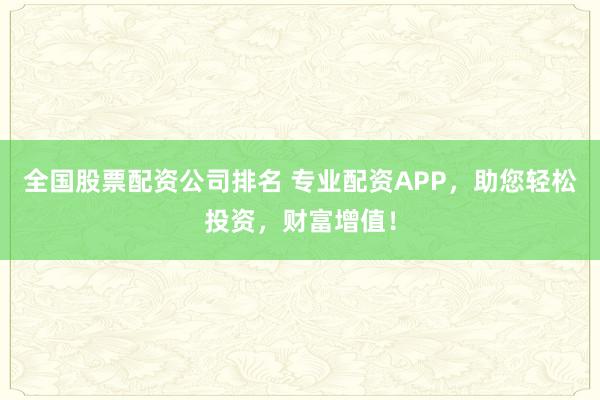 全国股票配资公司排名 专业配资APP，助您轻松投资，财富增值！