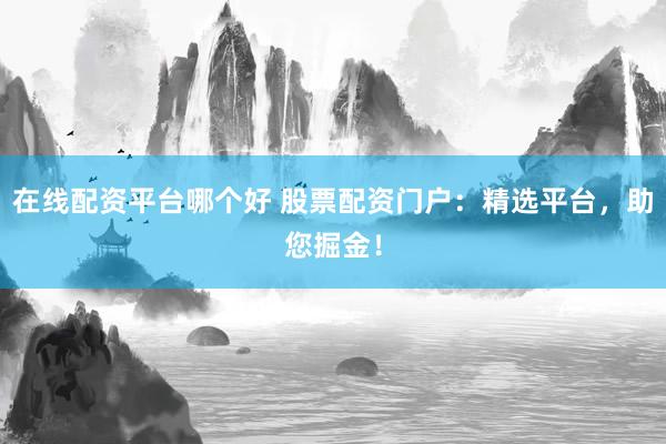 在线配资平台哪个好 股票配资门户：精选平台，助您掘金！