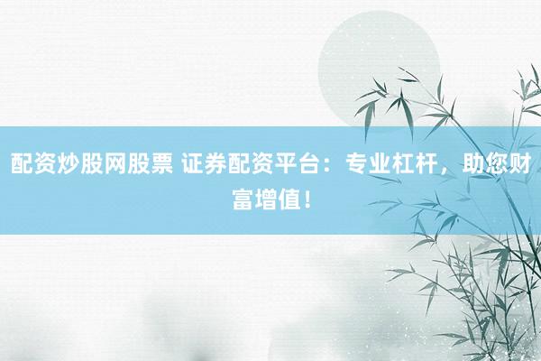 配资炒股网股票 证券配资平台：专业杠杆，助您财富增值！