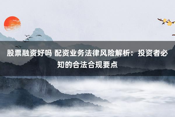 股票融资好吗 配资业务法律风险解析：投资者必知的合法合规要点