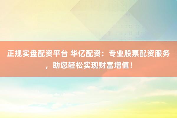 正规实盘配资平台 华亿配资：专业股票配资服务，助您轻松实现财富增值！