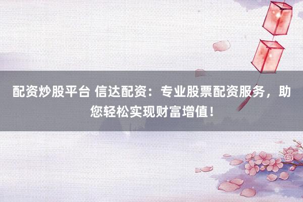 配资炒股平台 信达配资：专业股票配资服务，助您轻松实现财富增值！