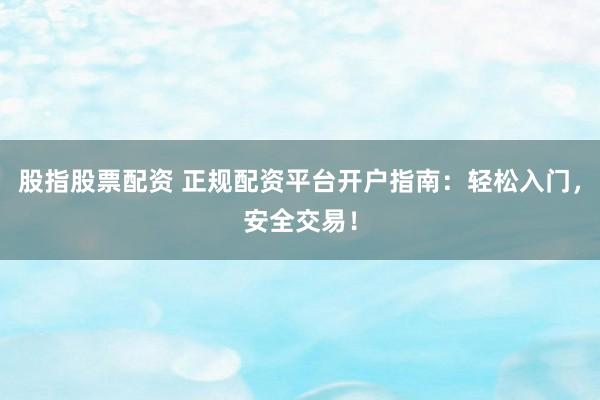 股指股票配资 正规配资平台开户指南：轻松入门，安全交易！