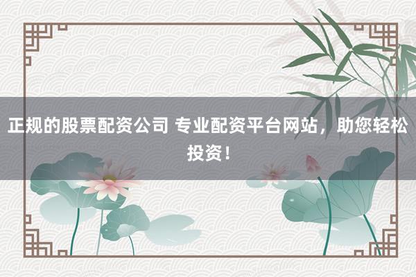 正规的股票配资公司 专业配资平台网站，助您轻松投资！