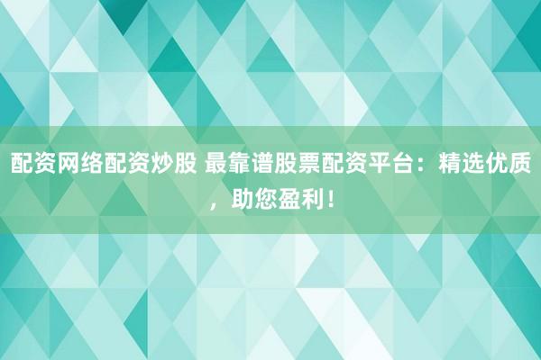 配资网络配资炒股 最靠谱股票配资平台：精选优质，助您盈利！