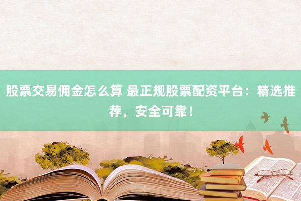 股票交易佣金怎么算 最正规股票配资平台：精选推荐，安全可靠！