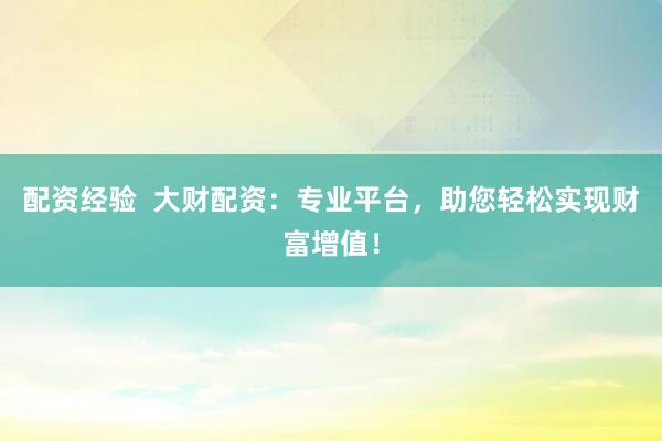 配资经验  大财配资：专业平台，助您轻松实现财富增值！