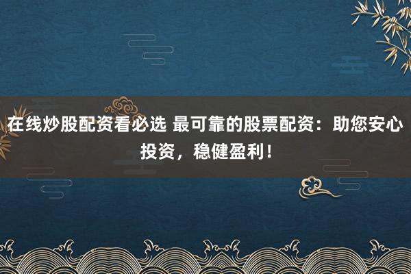 在线炒股配资看必选 最可靠的股票配资:助您安心投资,稳健盈利!