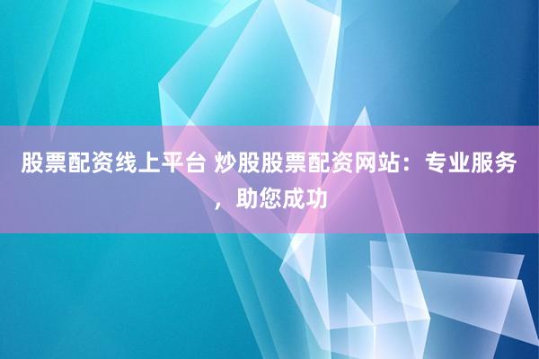 股票配资线上平台 炒股股票配资网站：专业服务，助您成功