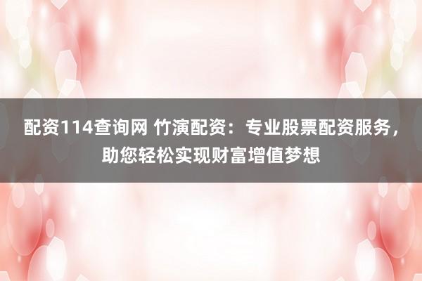 配资114查询网 竹演配资：专业股票配资服务，助您轻松实现财富增值梦想