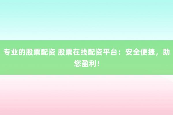 专业的股票配资 股票在线配资平台：安全便捷，助您盈利！