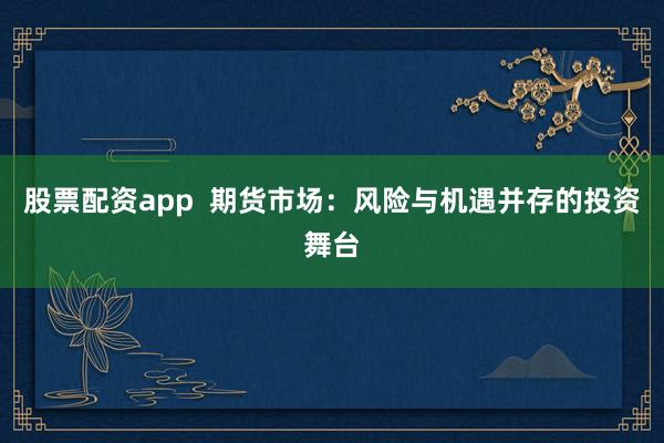 股票配资app  期货市场：风险与机遇并存的投资舞台