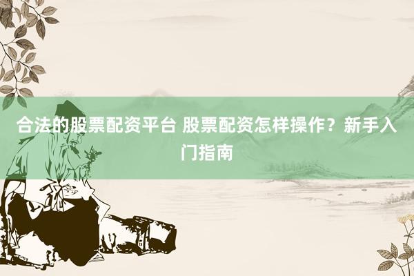 合法的股票配资平台 股票配资怎样操作？新手入门指南