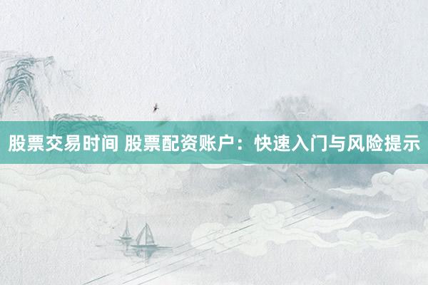 股票交易时间 股票配资账户：快速入门与风险提示