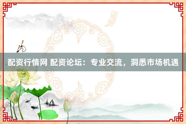 配资行情网 配资论坛：专业交流，洞悉市场机遇