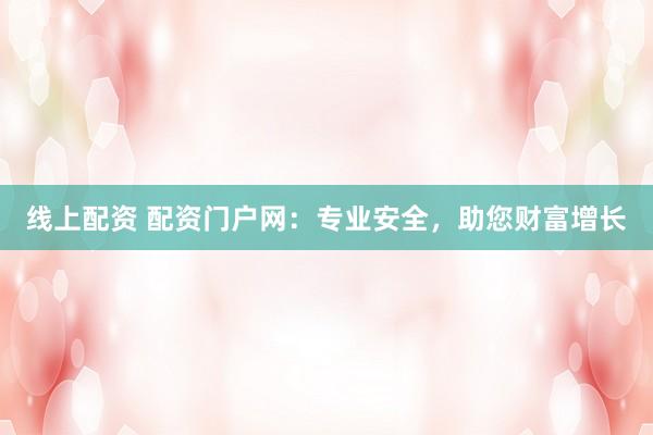 线上配资 配资门户网：专业安全，助您财富增长