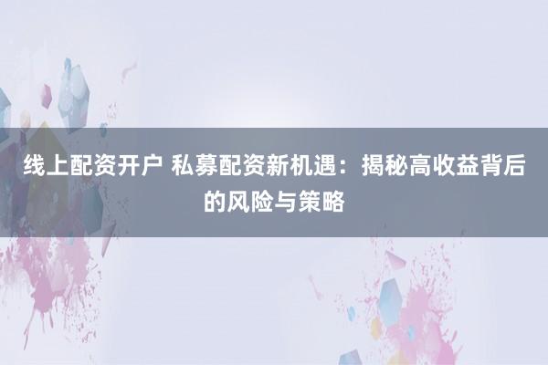 线上配资开户 私募配资新机遇：揭秘高收益背后的风险与策略