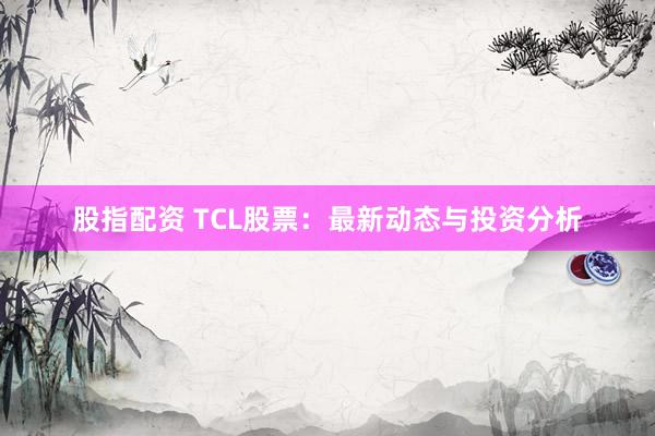 股指配资 TCL股票：最新动态与投资分析
