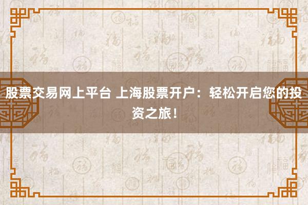 股票交易网上平台 上海股票开户：轻松开启您的投资之旅！