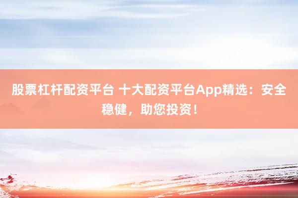股票杠杆配资平台 十大配资平台App精选：安全稳健，助您投资！