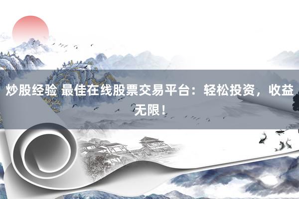 炒股经验 最佳在线股票交易平台：轻松投资，收益无限！