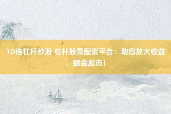 10倍杠杆炒股 杠杆股票配资平台：助您放大收益，掘金股市！