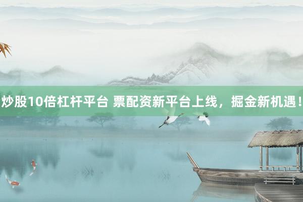 炒股10倍杠杆平台 票配资新平台上线，掘金新机遇！