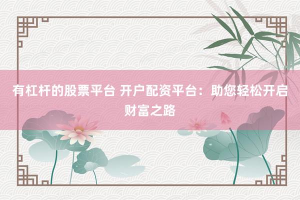 有杠杆的股票平台 开户配资平台：助您轻松开启财富之路