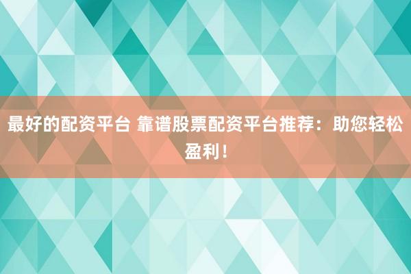 最好的配资平台 靠谱股票配资平台推荐：助您轻松盈利！