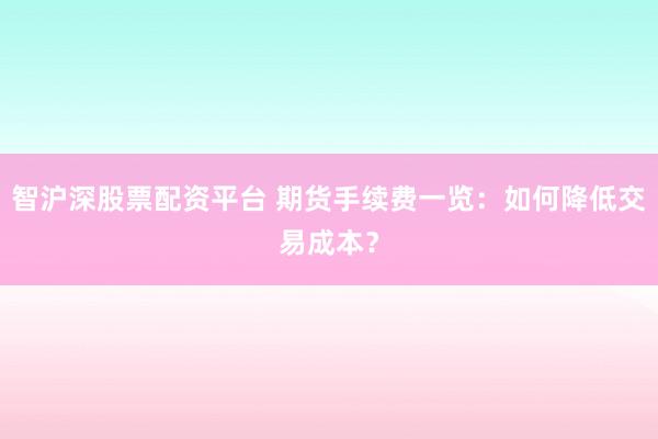 智沪深股票配资平台 期货手续费一览：如何降低交易成本？