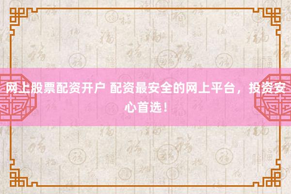 网上股票配资开户 配资最安全的网上平台，投资安心首选！