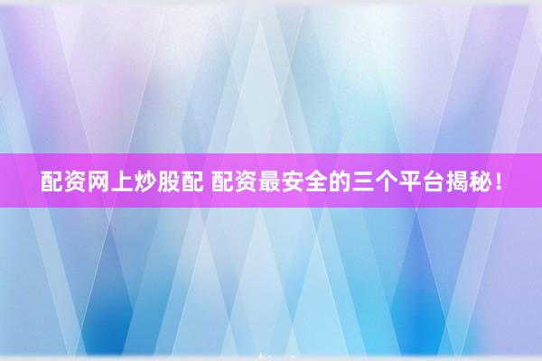 配资网上炒股配 配资最安全的三个平台揭秘！