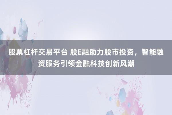 股票杠杆交易平台 股E融助力股市投资，智能融资服务引领金融科技创新风潮