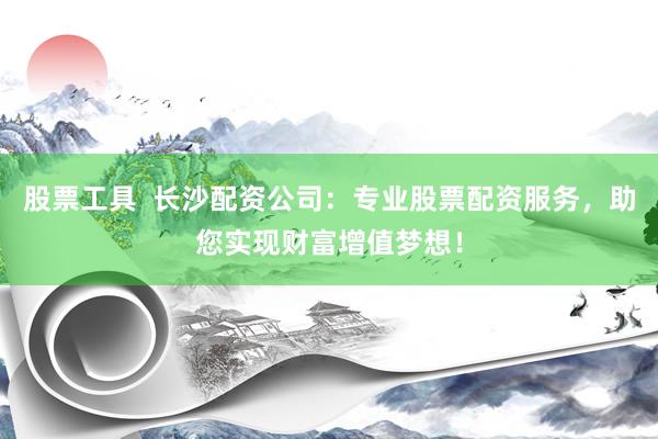 股票工具  长沙配资公司：专业股票配资服务，助您实现财富增值梦想！